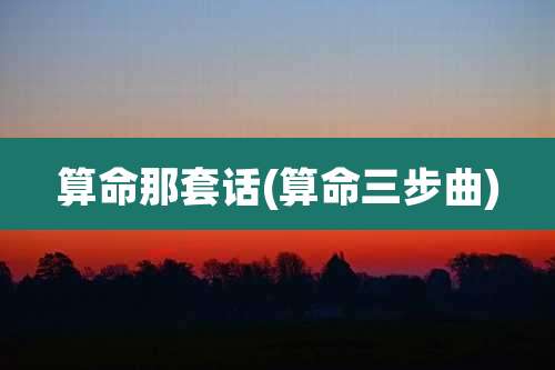 算命那套话(算命三步曲)