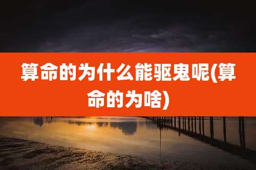 算命的为什么能驱鬼呢(算命的为啥)