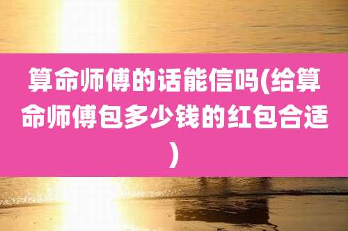 算命师傅的话能信吗(给算命师傅包多少钱的红包合适)