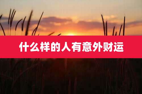 什么样的人有意外财运