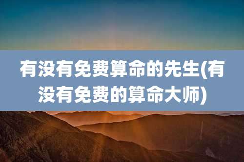 有没有免费算命的先生(有没有免费的算命大师)