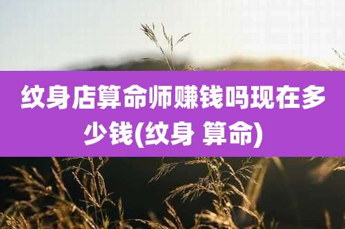 纹身店算命师赚钱吗现在多少钱(纹身 算命)