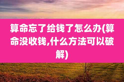算命忘了给钱了怎么办(算命没收钱,什么方法可以破解)