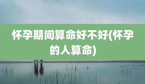 怀孕期间算命好不好(怀孕的人算命)