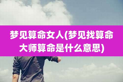 梦见算命女人(梦见找算命大师算命是什么意思)