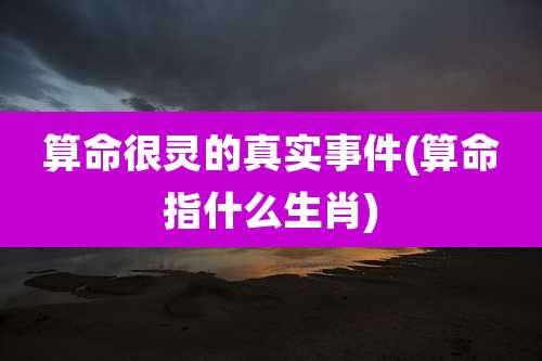 算命很灵的真实事件(算命指什么生肖)