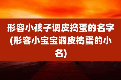 形容小孩子调皮捣蛋的名字(形容小宝宝调皮捣蛋的小名)