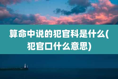 算命中说的犯官科是什么(犯官口什么意思)