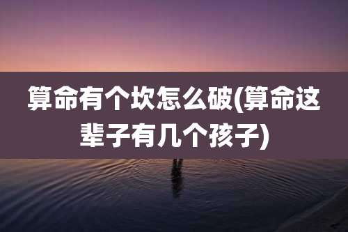 算命有个坎怎么破(算命这辈子有几个孩子)