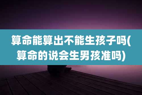 算命能算出不能生孩子吗(算命的说会生男孩准吗)