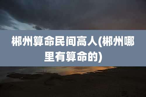 郴州算命民间高人(郴州哪里有算命的)