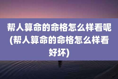 帮人算命的命格怎么样看呢(帮人算命的命格怎么样看好坏)