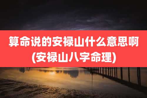 算命说的安禄山什么意思啊(安禄山八字命理)