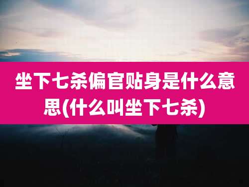 坐下七杀偏官贴身是什么意思(什么叫坐下七杀)