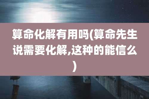 算命化解有用吗(算命先生说需要化解,这种的能信么)