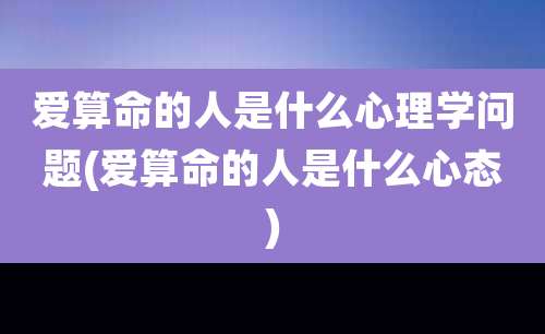 爱算命的人是什么心理学问题(爱算命的人是什么心态)