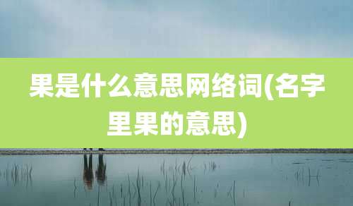 果是什么意思网络词(名字里果的意思)