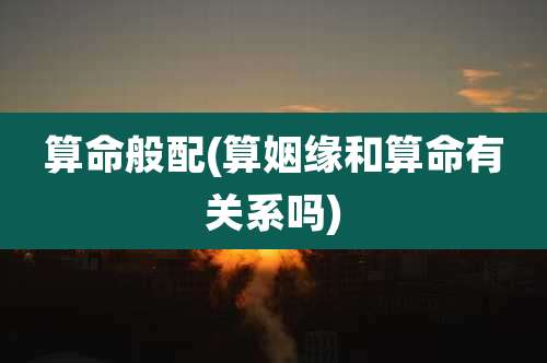 算命般配(算姻缘和算命有关系吗)