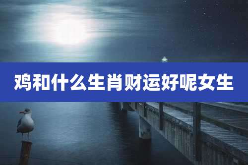 鸡和什么生肖财运好呢女生