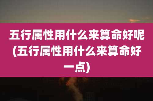 五行属性用什么来算命好呢(五行属性用什么来算命好一点)