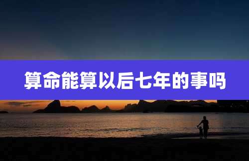 算命能算以后七年的事吗