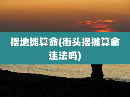 摆地摊算命(街头摆摊算命违法吗)