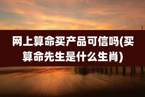 网上算命买产品可信吗(买算命先生是什么生肖)