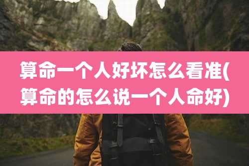 算命一个人好坏怎么看准(算命的怎么说一个人命好)