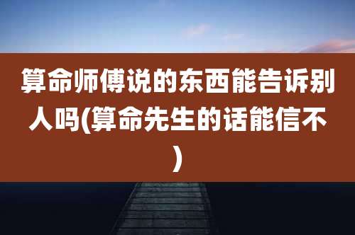 算命师傅说的东西能告诉别人吗(算命先生的话能信不)