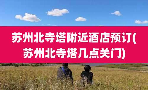 苏州北寺塔附近酒店预订(苏州北寺塔几点关门)