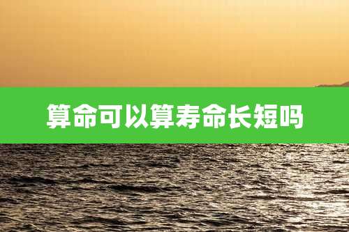 算命可以算寿命长短吗