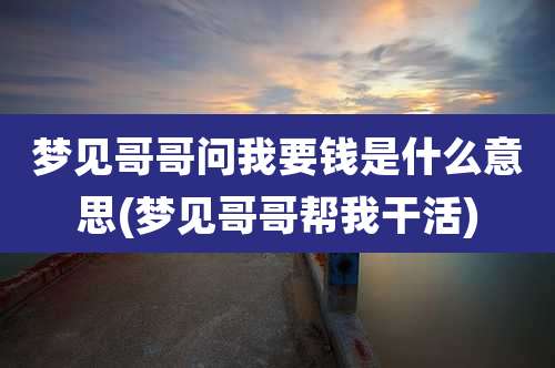 梦见哥哥问我要钱是什么意思(梦见哥哥帮***活)