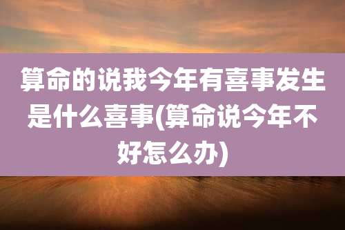 算命的说我今年有喜事发生是什么喜事(算命说今年不好怎么办)