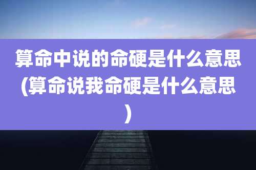 算命中说的命硬是什么意思(算命说我命硬是什么意思)