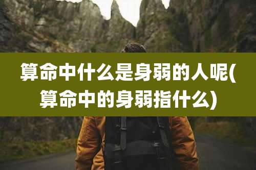 算命中什么是身弱的人呢(算命中的身弱指什么)