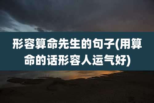形容算命先生的句子(用算命的话形容人运气好)