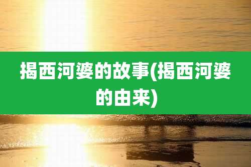 揭西河婆的故事(揭西河婆的由来)