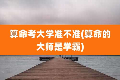 算命考大学准不准(算命的大师是学霸)