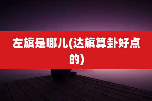 左旗是哪儿(达旗算卦好点的)