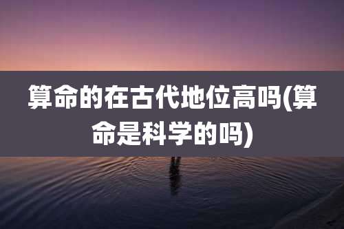 算命的在古代地位高吗(算命是科学的吗)