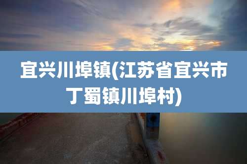 宜兴川埠镇(江苏省宜兴市丁蜀镇川埠村)