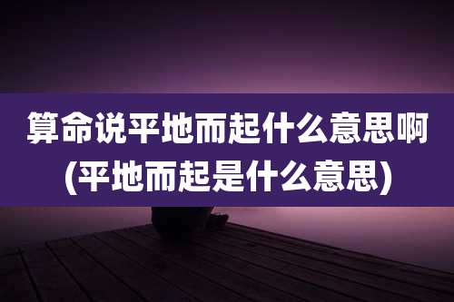 算命说平地而起什么意思啊(平地而起是什么意思)