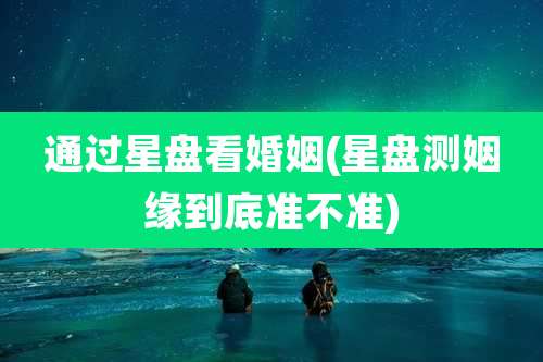 通过星盘看婚姻(星盘测姻缘到底准不准)