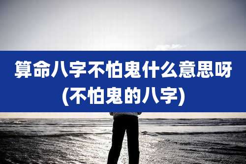 算命八字不怕鬼什么意思呀(不怕鬼的八字)