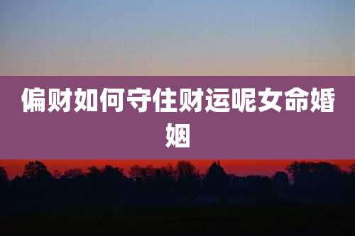 偏财如何守住财运呢女命婚姻