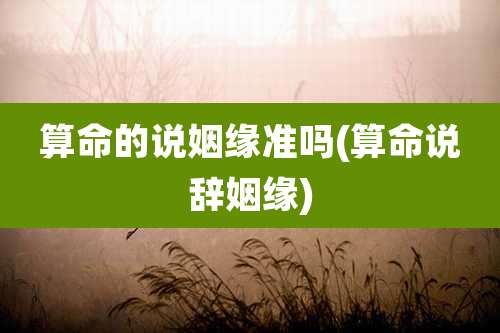 算命的说姻缘准吗(算命说辞姻缘)