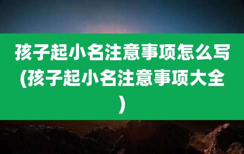孩子起小名注意事项怎么写(孩子起小名注意事项大全)