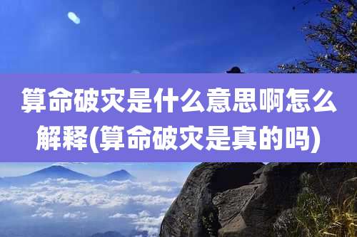 算命破灾是什么意思啊怎么解释(算命破灾是真的吗)