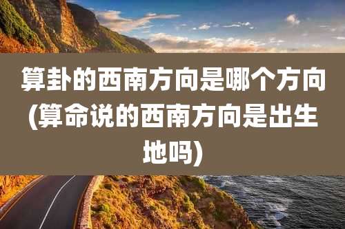 算卦的西南方向是哪个方向(算命说的西南方向是出生地吗)