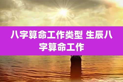 八字算命工作类型 生辰八字算命工作